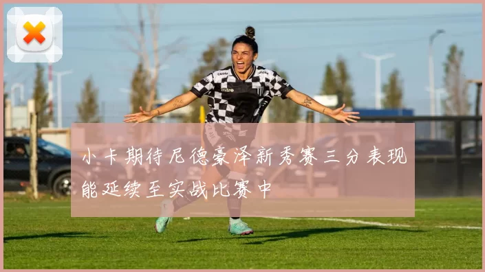 小卡期待尼德豪泽新秀赛三分表现能延续至实战比赛中