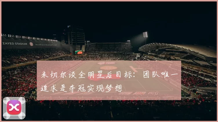 米切尔谈全明星后目标：团队唯一追求是夺冠实现梦想