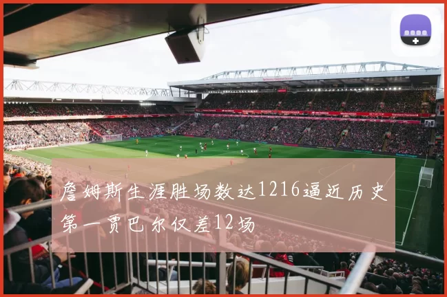 詹姆斯生涯胜场数达1216逼近历史第一贾巴尔仅差12场