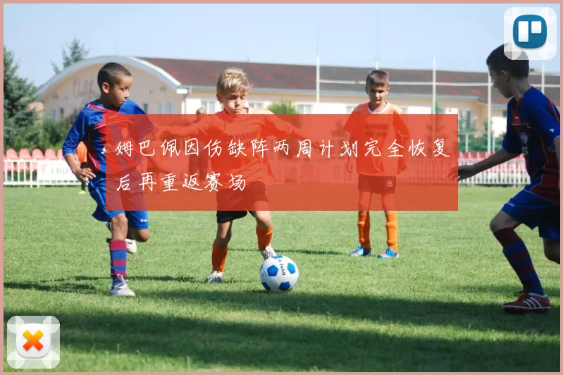 姆巴佩因伤缺阵两周计划完全恢复后再重返赛场