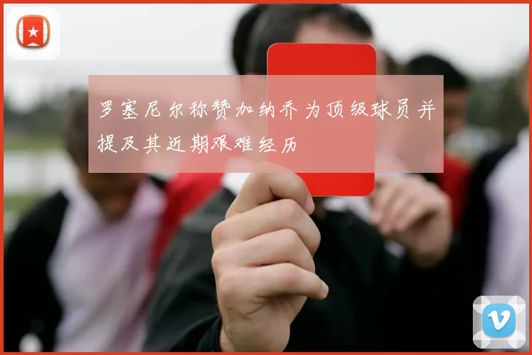 罗塞尼尔称赞加纳乔为顶级球员并提及其近期艰难经历