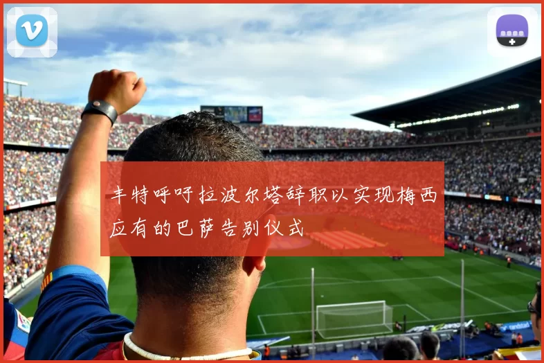 丰特呼吁拉波尔塔辞职以实现梅西应有的巴萨告别仪式